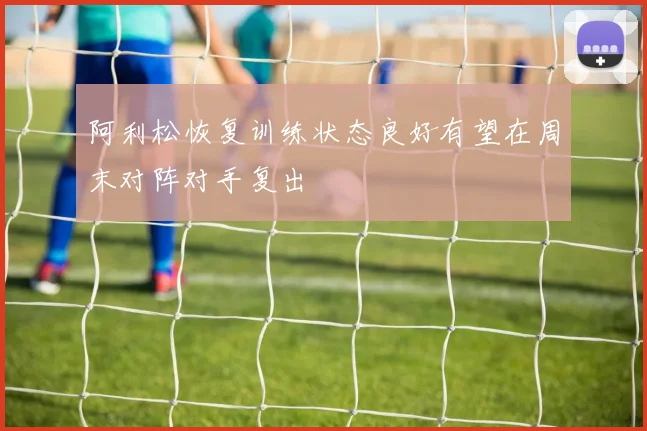 阿利松恢复训练状态良好有望在周末对阵对手复出